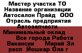 Мастер участка ТО › Название организации ­ Автосалон Прайд, ООО › Отрасль предприятия ­ Автозапчасти › Минимальный оклад ­ 20 000 - Все города Работа » Вакансии   . Марий Эл респ.,Йошкар-Ола г.